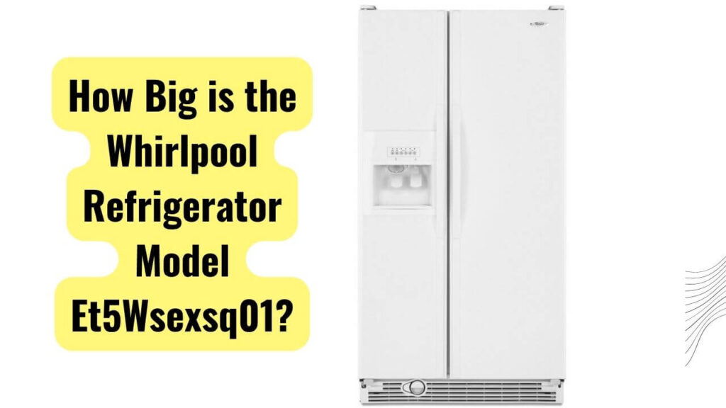 How Big is the Whirlpool Refrigerator Model Et5Wsexsq01