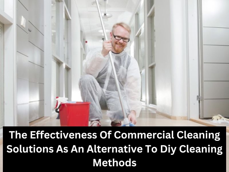 The Effectiveness Of Commercial Cleaning Solutions As An Alternative To Diy Cleaning Methods