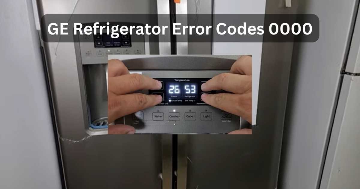 GE Refrigerator Error Codes 0000 Troubleshoot And Fix Fast!