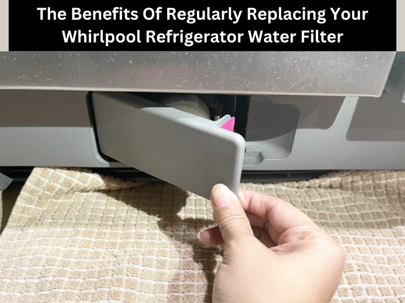 The Benefits Of Regularly Replacing Your Whirlpool Refrigerator Water Filter